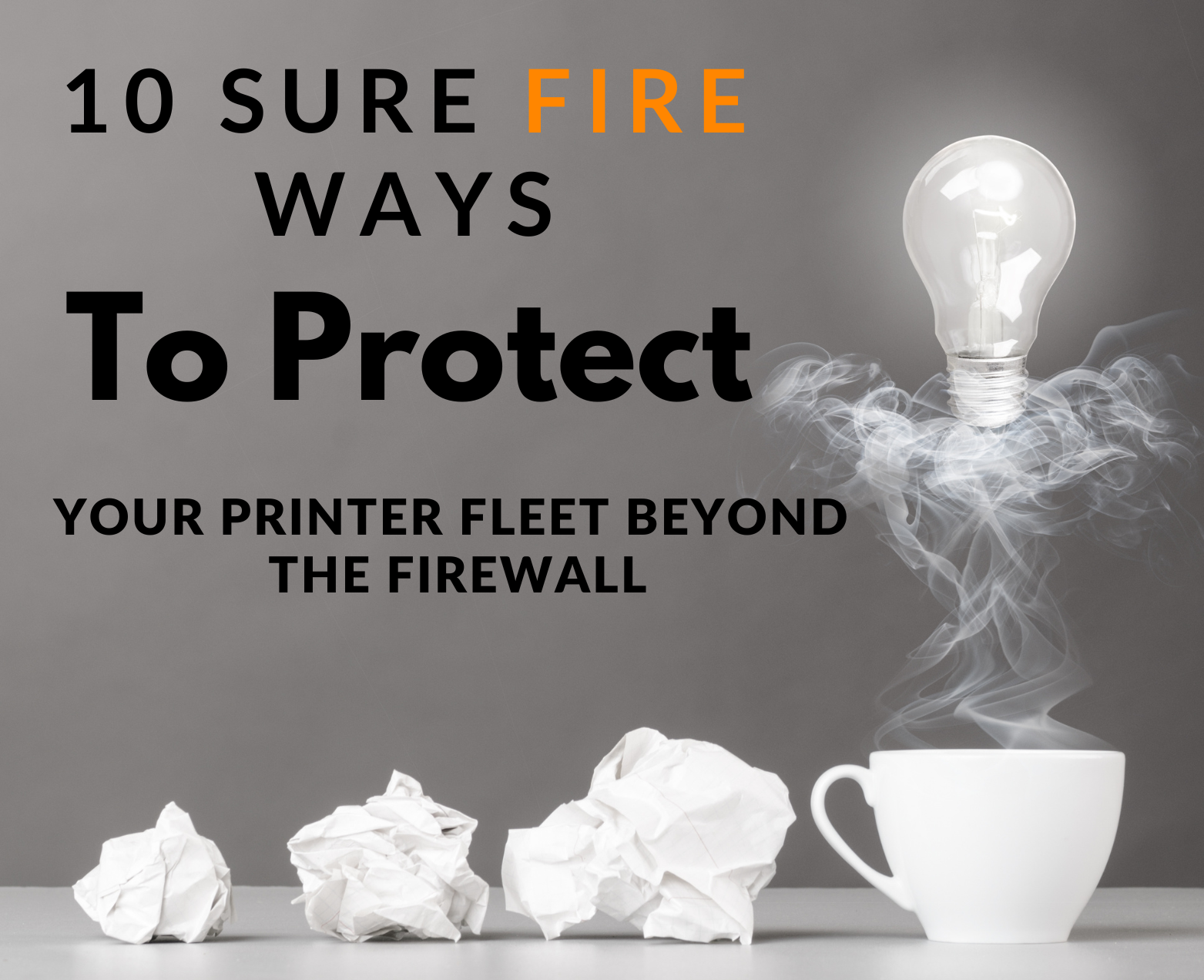 Text on gray background saying 10 Sure Fire Ways to Protect Your Printer Fleet Beyond the Firewall with crumpled paper and coffee cup with lightbulb.